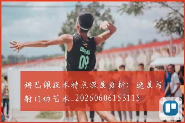 姆巴佩技术特点深度分析：速度与射门的艺术_20260606153115
