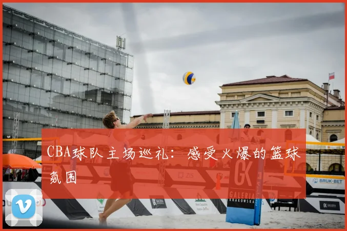 CBA球队主场巡礼：感受火爆的篮球氛围