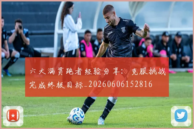 六大满贯跑者经验分享：克服挑战完成终极目标_20260606152816