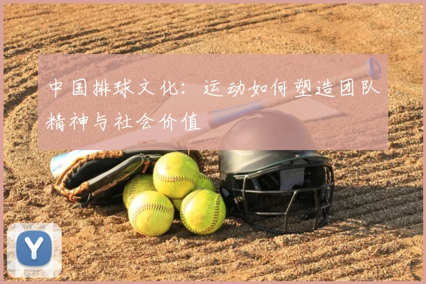 中国排球文化:运动如何塑造团队精神与社会价值