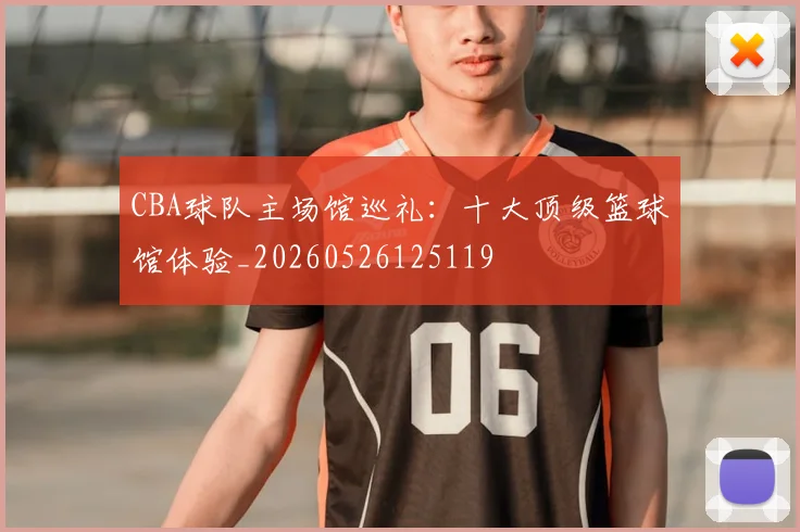 CBA球队主场馆巡礼：十大顶级篮球馆体验_20260526125119
