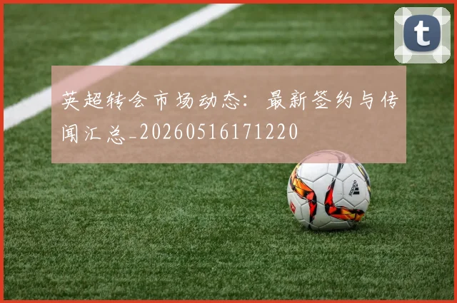 英超转会市场动态：最新签约与传闻汇总_20260516171220