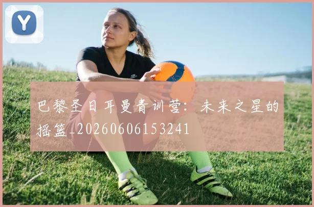 巴黎圣日耳曼青训营：未来之星的摇篮_20260606153241