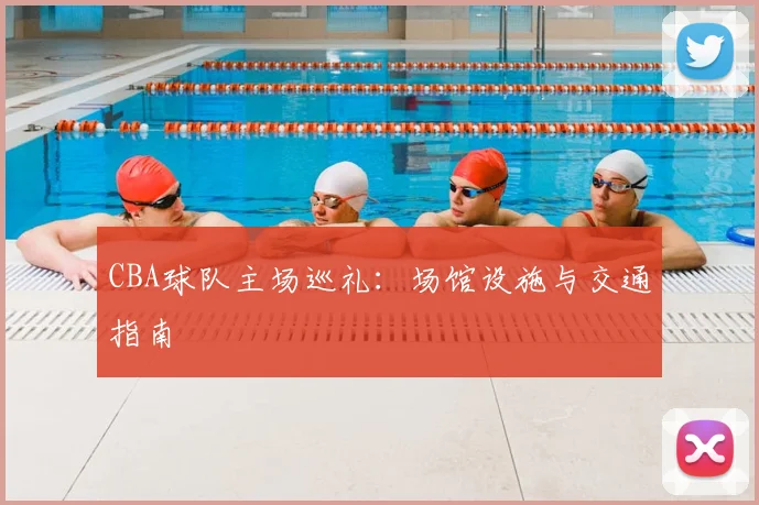 CBA球队主场巡礼：场馆设施与交通指南