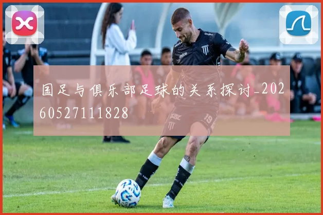 国足与俱乐部足球的关系探讨_20260527111828