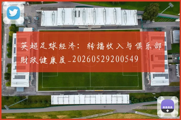 英超足球经济:转播收入与俱乐部财政健康度_20260529200549