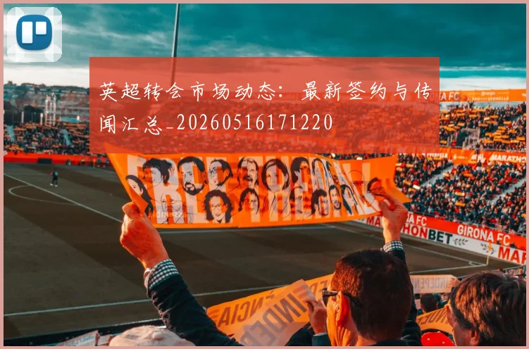英超转会市场动态：最新签约与传闻汇总_20260516171220