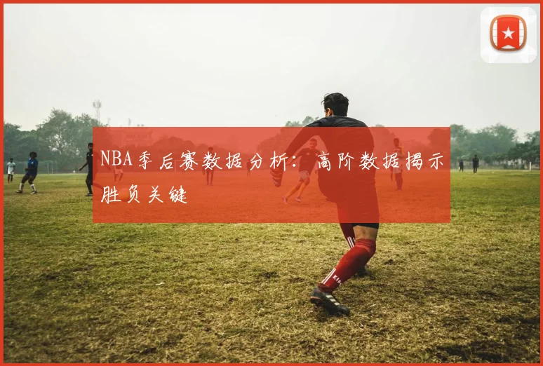NBA季后赛数据分析:高阶数据揭示胜负关键