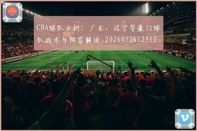 CBA球队分析：广东、辽宁等豪门球队战术与阵容解读_20260526125120