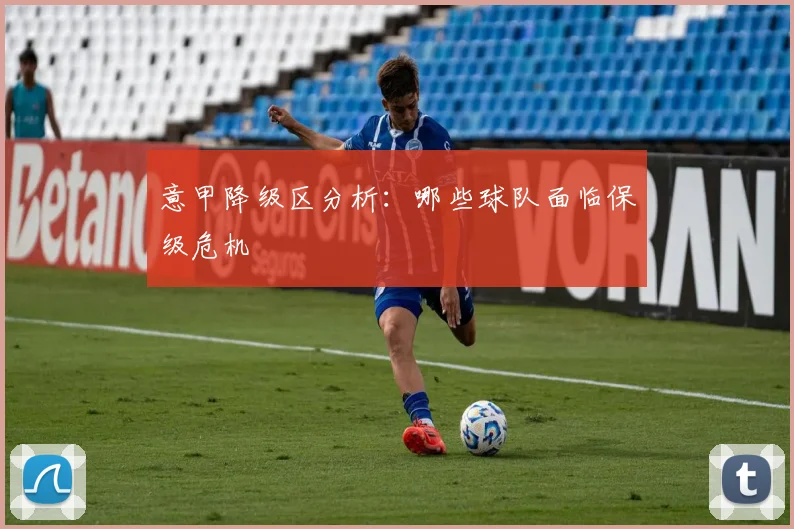 意甲降级区分析：哪些球队面临保级危机