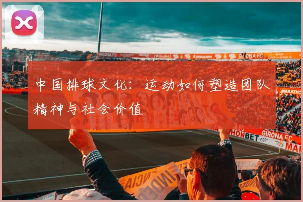 中国排球文化：运动如何塑造团队精神与社会价值