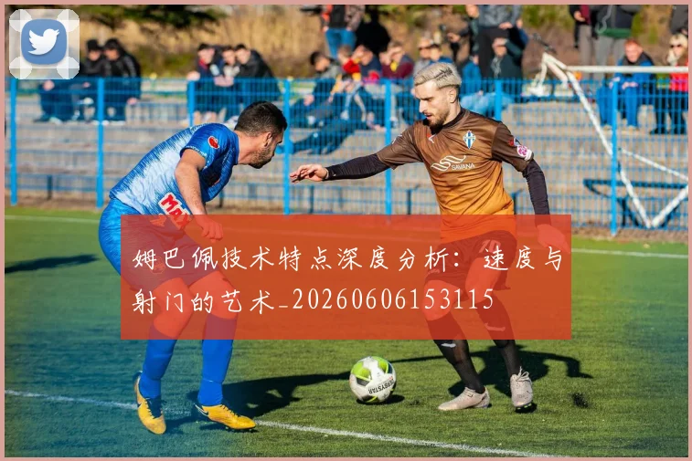 姆巴佩技术特点深度分析:速度与射门的艺术_20260606153115