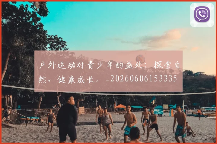 户外运动对青少年的益处：探索自然，健康成长。_20260606153335