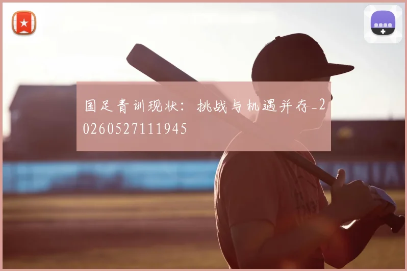 国足青训现状：挑战与机遇并存_20260527111945