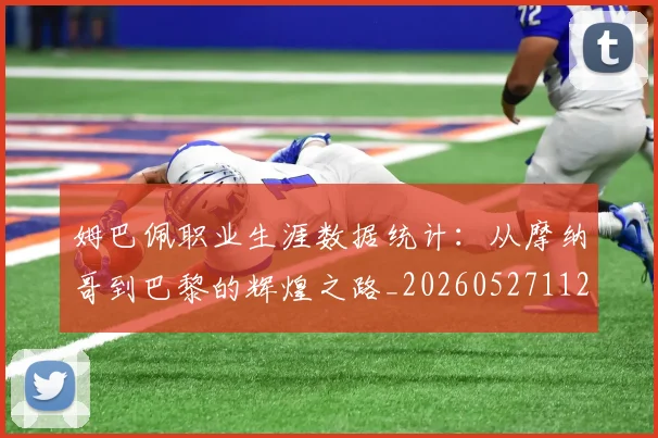 姆巴佩职业生涯数据统计：从摩纳哥到巴黎的辉煌之路_20260527112208