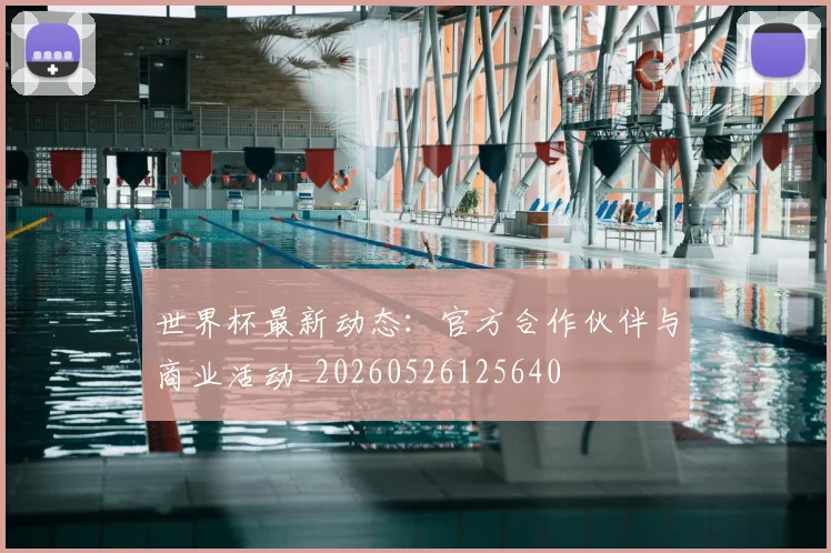 世界杯最新动态：官方合作伙伴与商业活动_20260526125640