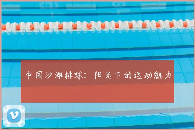 中国沙滩排球：阳光下的运动魅力