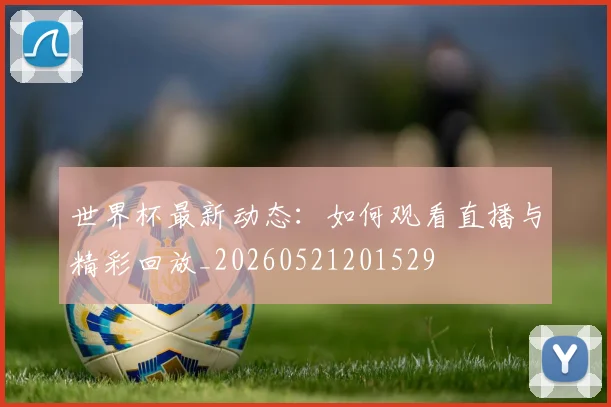 世界杯最新动态：如何观看直播与精彩回放_20260521201529