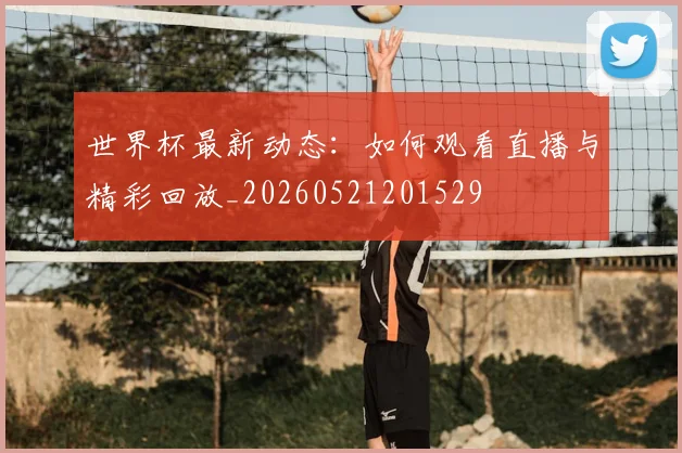 世界杯最新动态:如何观看直播与精彩回放_20260521201529