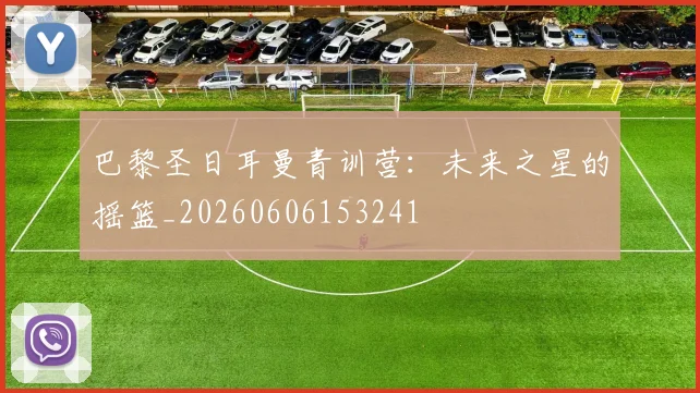 巴黎圣日耳曼青训营：未来之星的摇篮_20260606153241