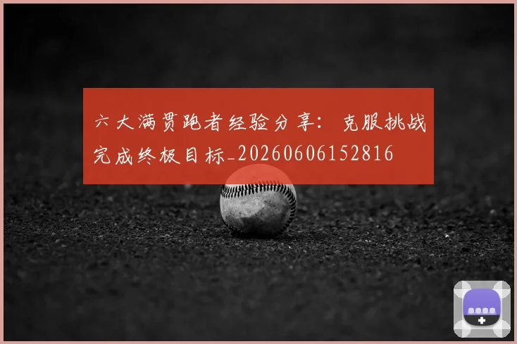 六大满贯跑者经验分享:克服挑战完成终极目标_20260606152816