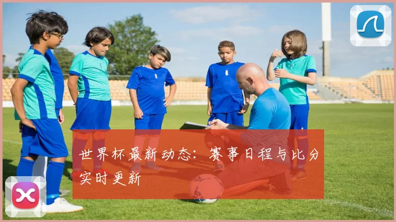 世界杯最新动态:赛事日程与比分实时更新