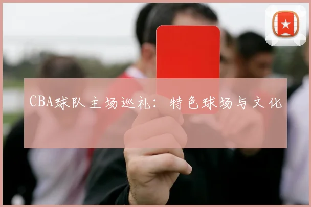 CBA球队主场巡礼：特色球场与文化