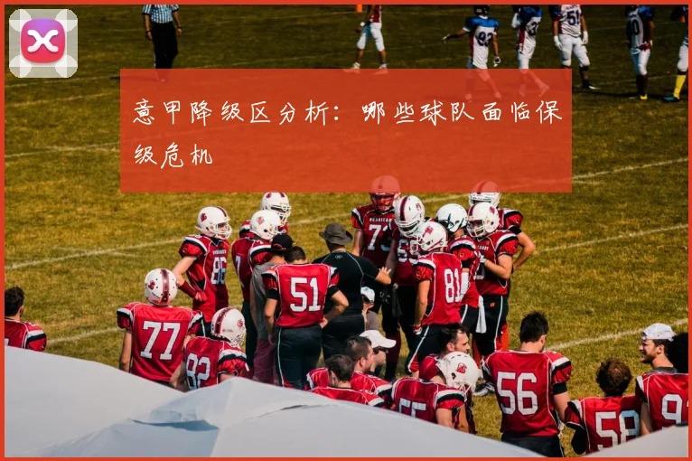 意甲降级区分析：哪些球队面临保级危机